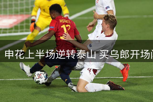申花上半场逆转泰山 买乌郎开场闪电破门